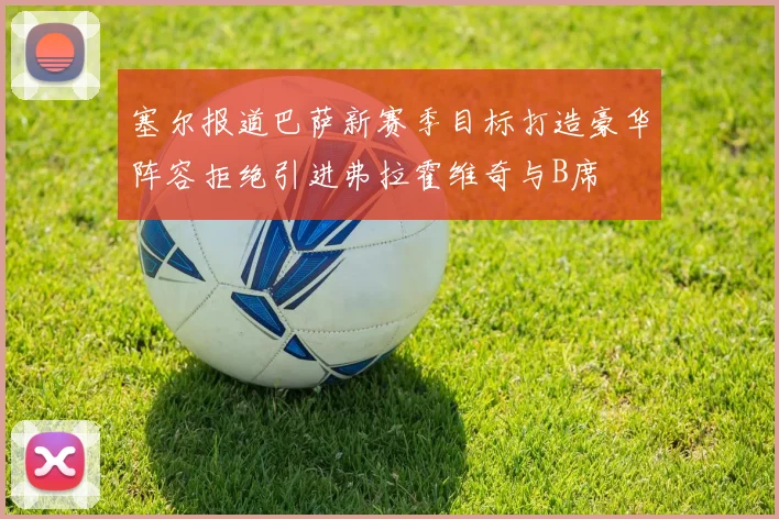 塞尔报道巴萨新赛季目标打造豪华阵容拒绝引进弗拉霍维奇与B席