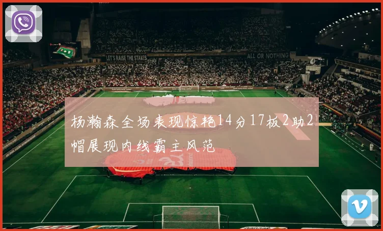 杨瀚森全场表现惊艳14分17板2助2帽展现内线霸主风范