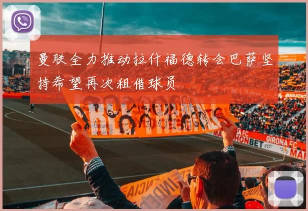 曼联全力推动拉什福德转会巴萨坚持希望再次租借球员