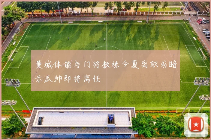 曼城体能与门将教练今夏离职或暗示瓜帅即将离任
