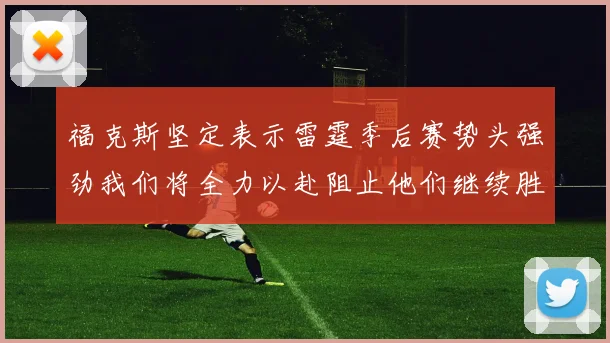 福克斯坚定表示雷霆季后赛势头强劲我们将全力以赴阻止他们继续胜利