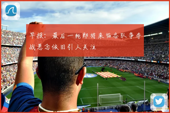 早报：最后一轮即将来临各队争夺战悬念依旧引人关注