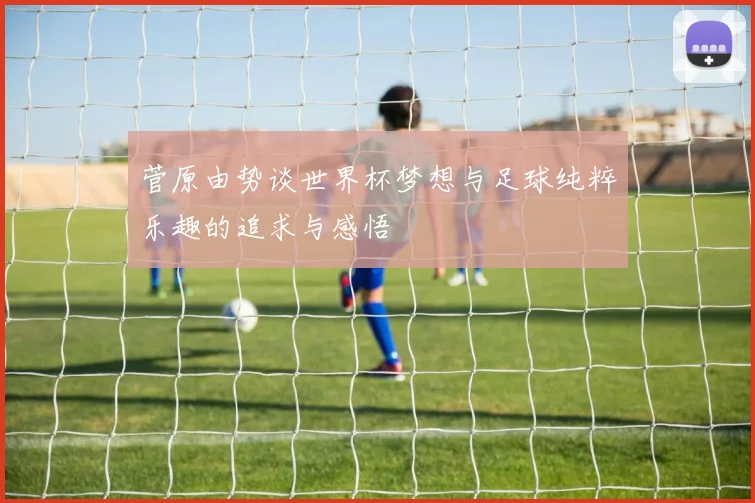 菅原由势谈世界杯梦想与足球纯粹乐趣的追求与感悟
