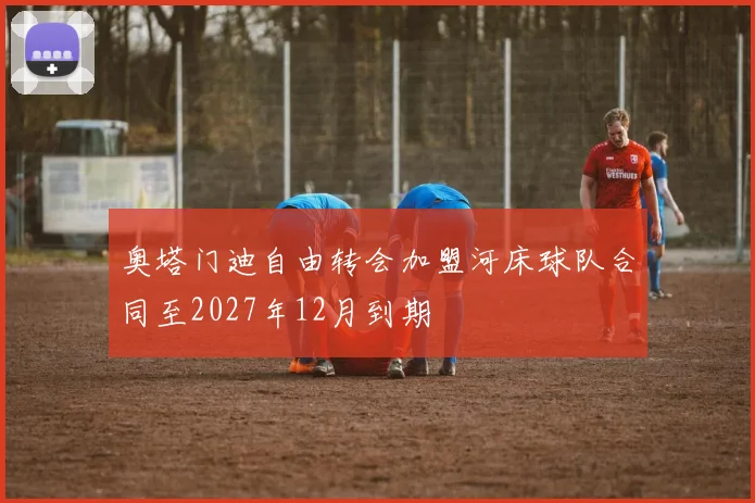 奥塔门迪自由转会加盟河床球队合同至2027年12月到期