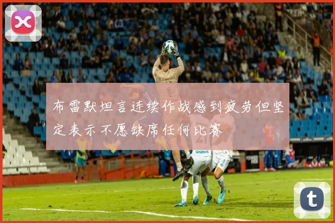 布雷默坦言连续作战感到疲劳但坚定表示不愿缺席任何比赛