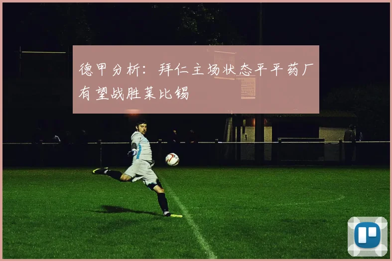 德甲分析：拜仁主场状态平平药厂有望战胜莱比锡