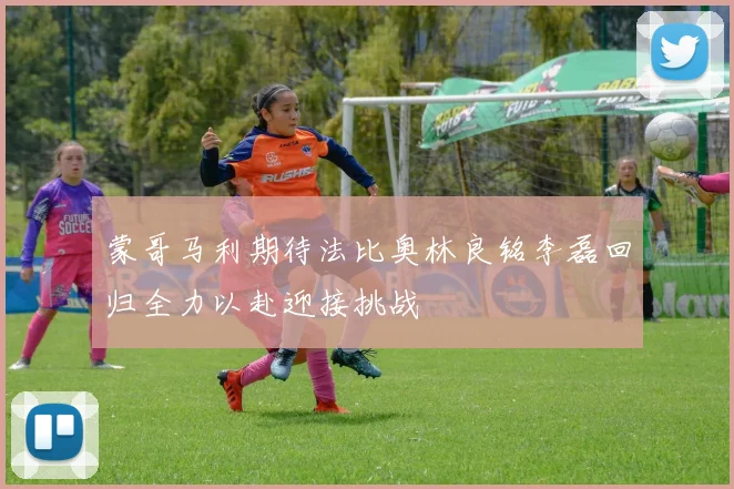 蒙哥马利期待法比奥林良铭李磊回归全力以赴迎接挑战