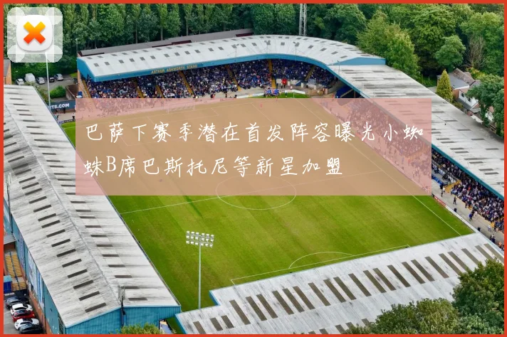 巴萨下赛季潜在首发阵容曝光小蜘蛛B席巴斯托尼等新星加盟