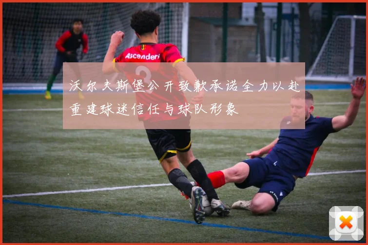 沃尔夫斯堡公开致歉承诺全力以赴重建球迷信任与球队形象