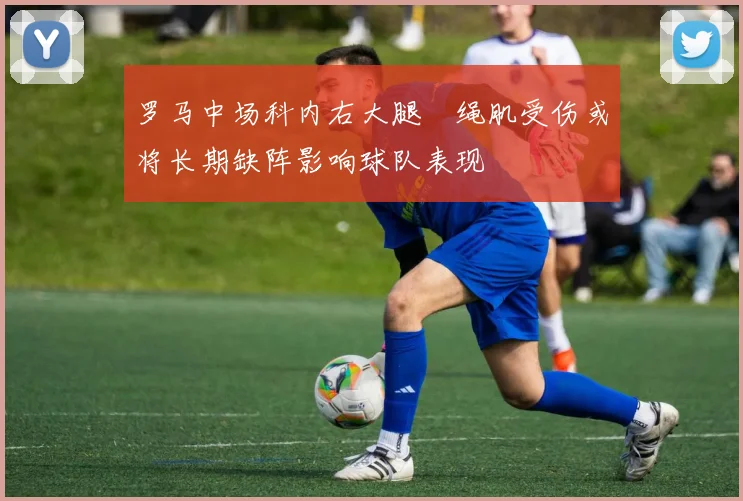 罗马中场科内右大腿腘绳肌受伤或将长期缺阵影响球队表现