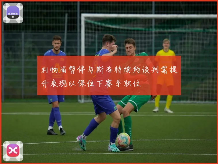 利物浦暂停与斯洛特续约谈判需提升表现以保住下赛季职位