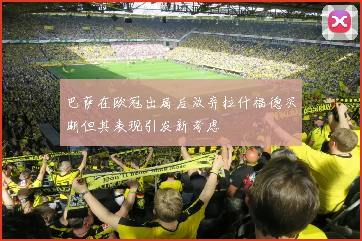 巴萨在欧冠出局后放弃拉什福德买断但其表现引发新考虑