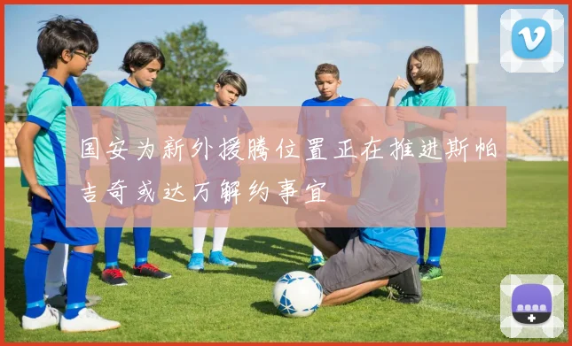 国安为新外援腾位置正在推进斯帕吉奇或达万解约事宜