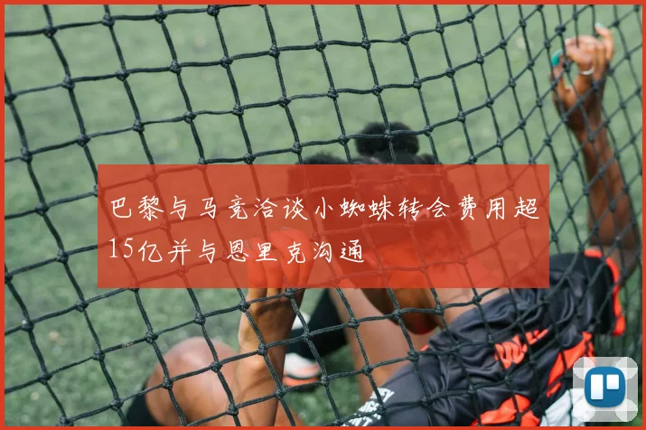 巴黎与马竞洽谈小蜘蛛转会费用超15亿并与恩里克沟通