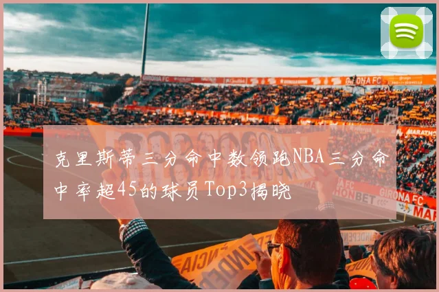 克里斯蒂三分命中数领跑NBA三分命中率超45的球员Top3揭晓
